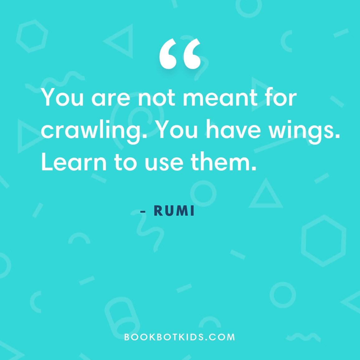 You are not meant for crawling. You have wings. Learn to use them. – Rumi