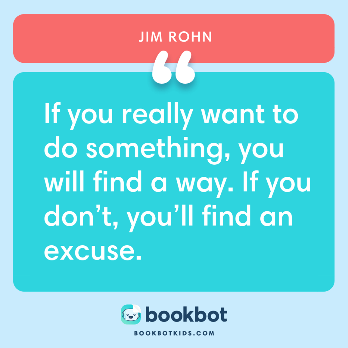 If you really want to do something, you will find a way. If you don’t, you’ll find an excuse. – Jim Rohn