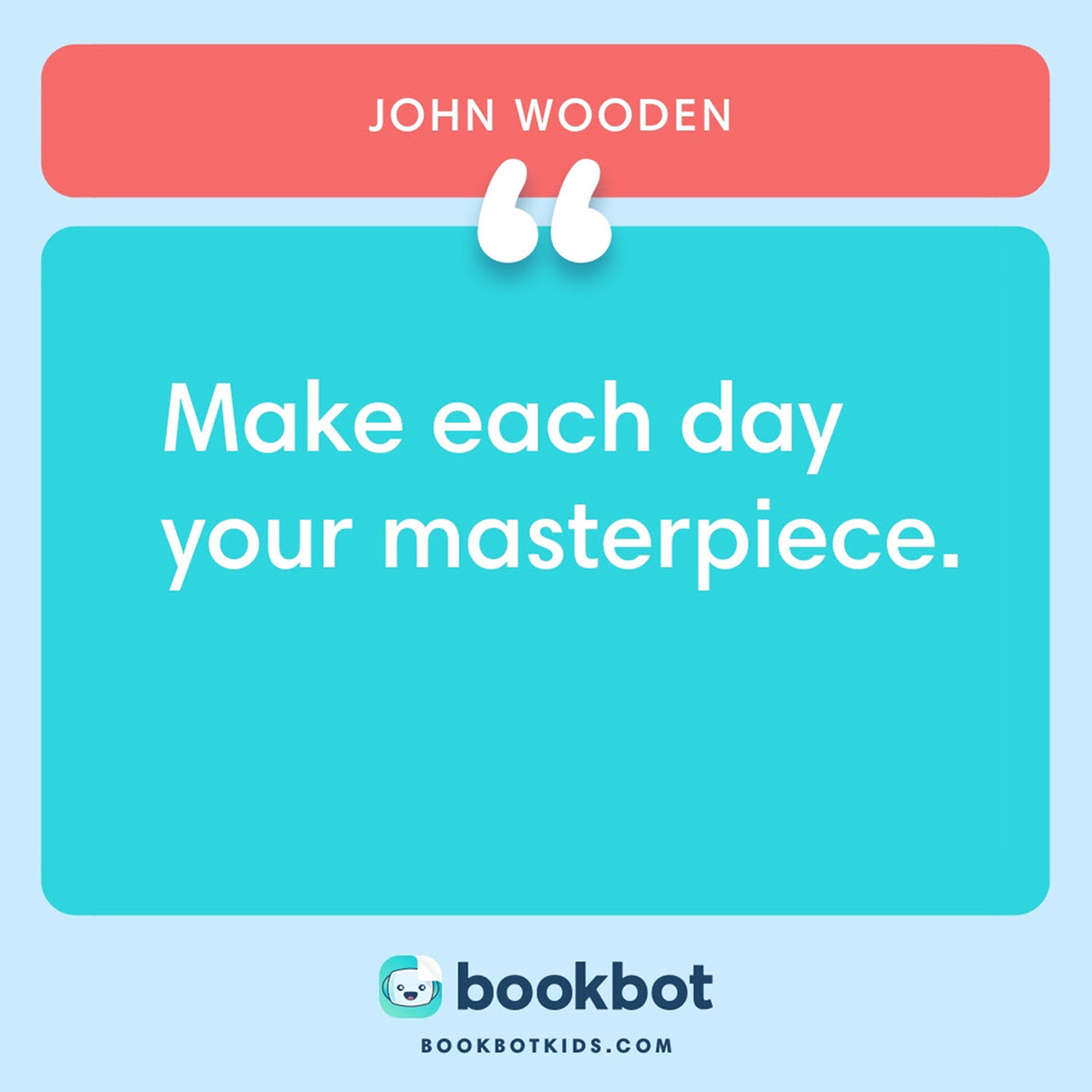 Make each day your masterpiece. – John Wooden