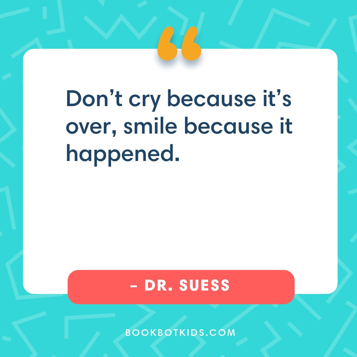 Don’t cry because it’s over, smile because it happened. – Dr. Seuss