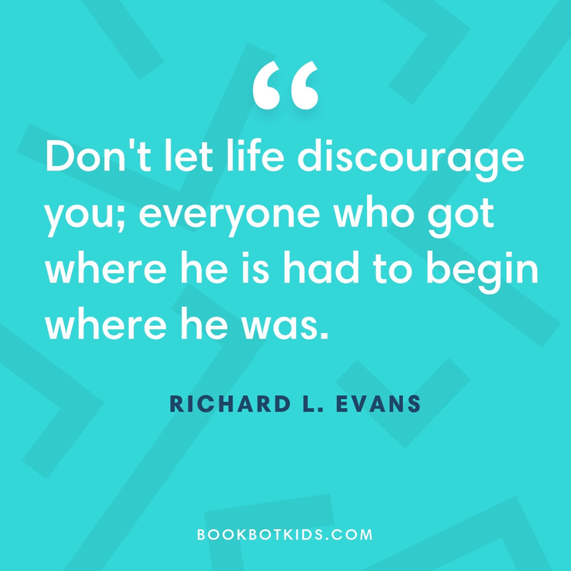 Don't let life discourage you; everyone who got where he is had to begin where he was. – Richard L. Evans