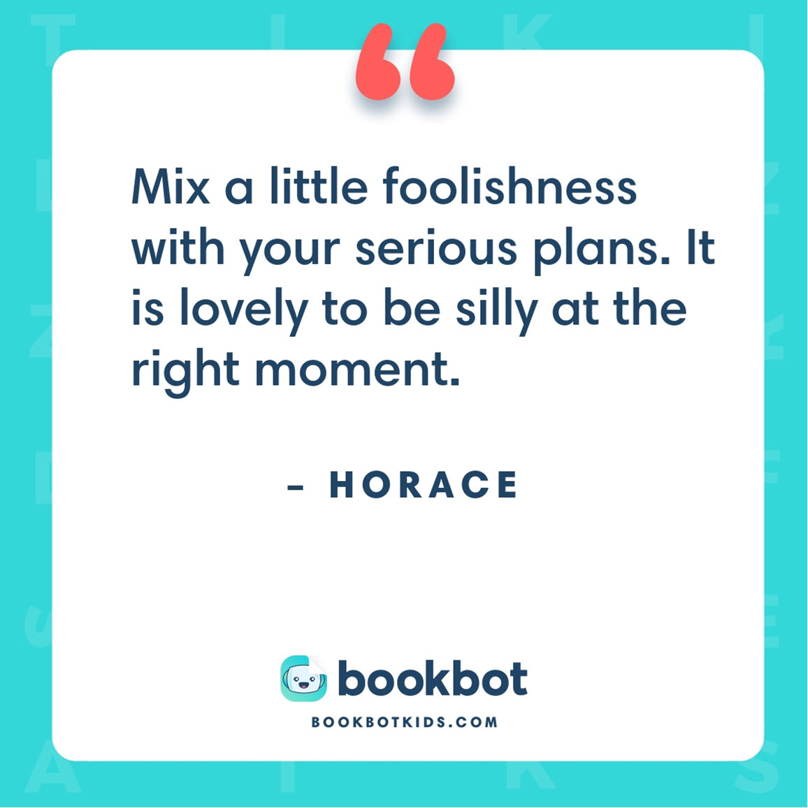 Mix a little foolishness with your serious plans. It is lovely to be silly at the right moment. – Horace