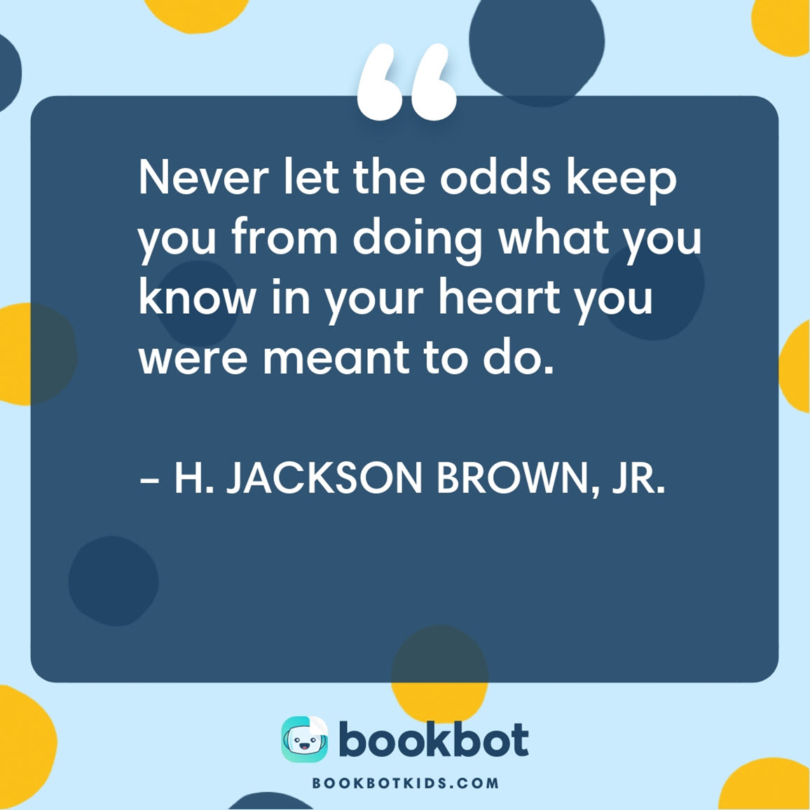 Never let the odds keep you from doing what you know in your heart you were meant to do. – H. Jackson Brown, Jr.