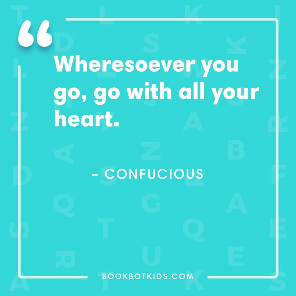 Wheresoever you go, go with all your heart. – Confucious