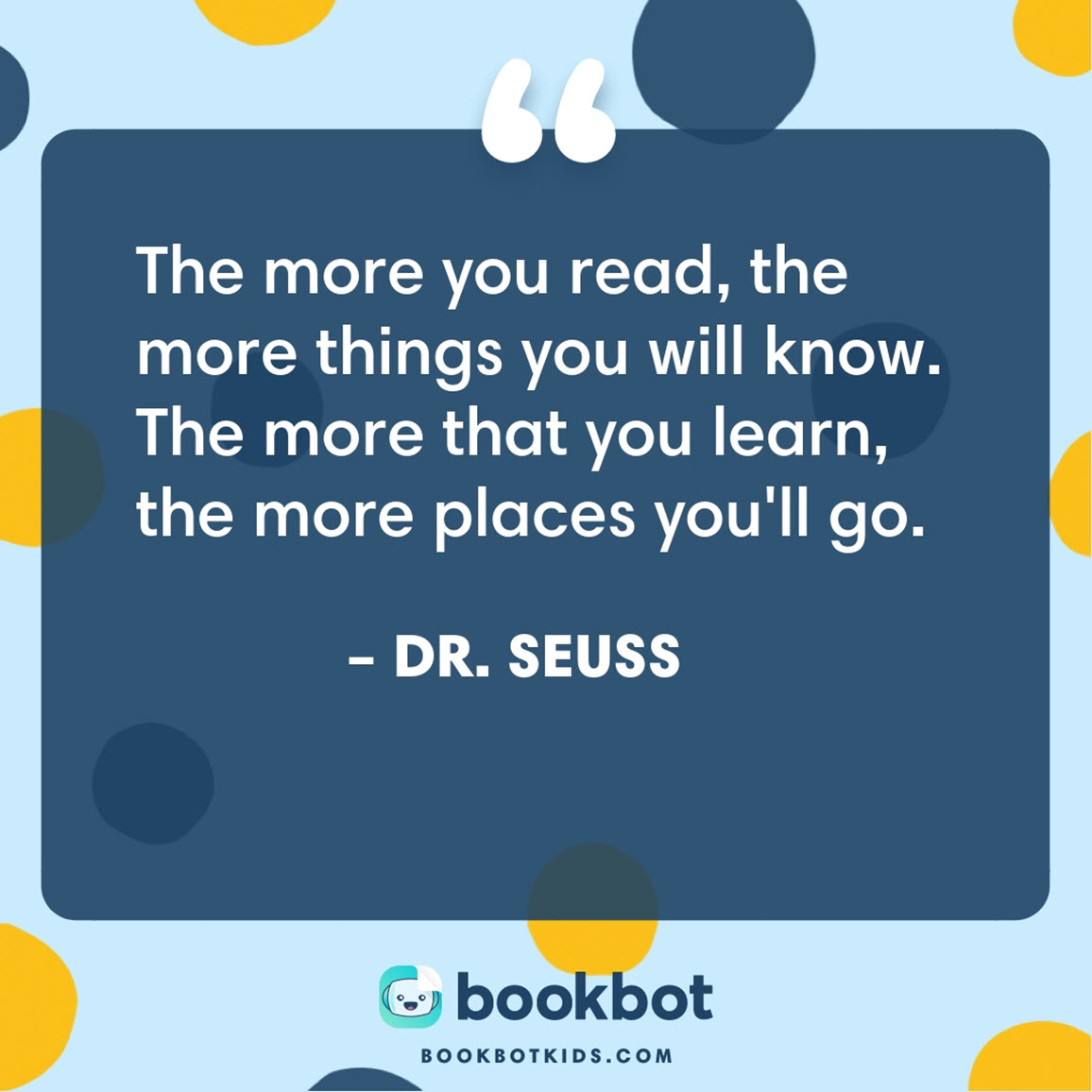 The more you read, the more things you will know. The more that you learn, the more places you'll go. – Dr. Seuss