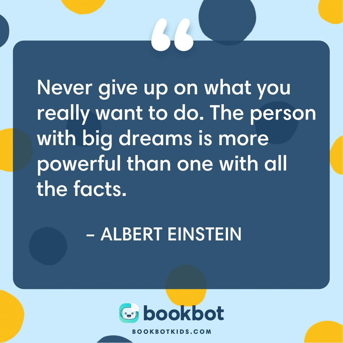 Never give up on what you really want to do. The person with big dreams is more powerful than one with all the facts. – Albert Einstein