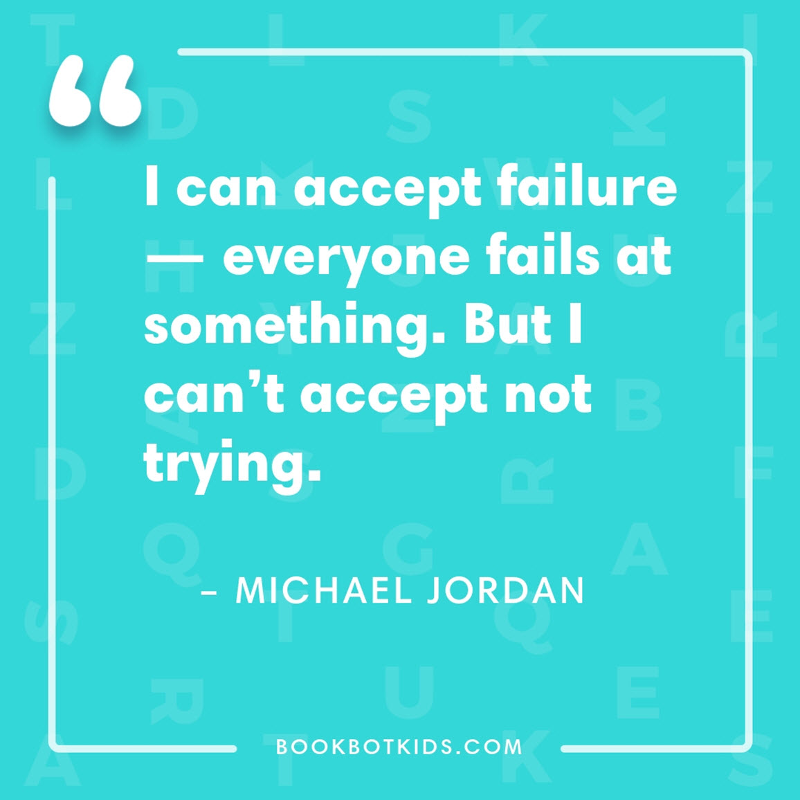 I can accept failure — everyone fails at something. But I can’t accept not trying. – Michael Jordan 