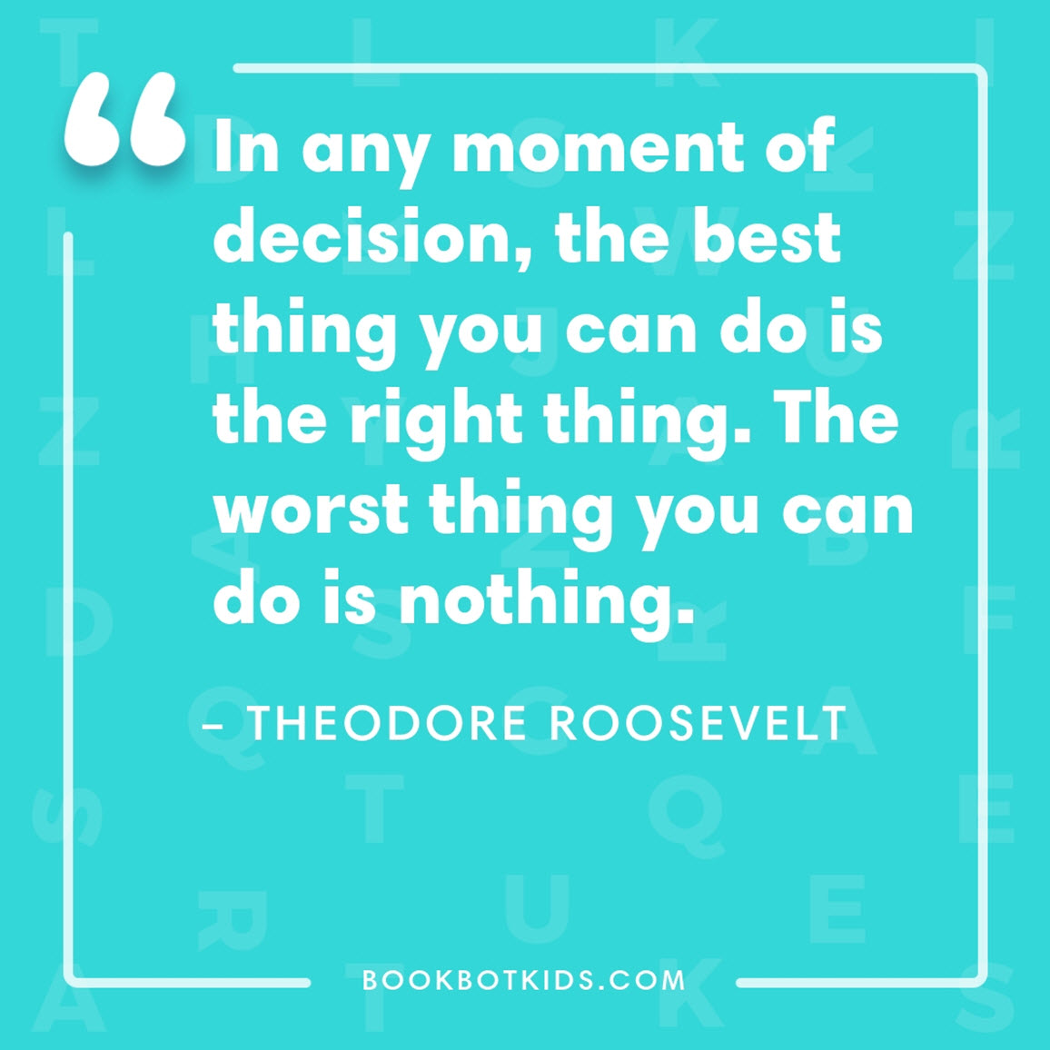 In any moment of decision, the best thing you can do is the right thing. The worst thing you can do is nothing. – Theodore Roosevelt