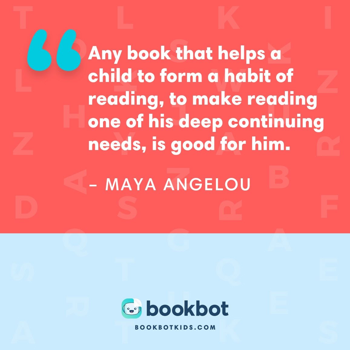 Any book that helps a child to form a habit of reading, to make reading one of his deep continuing needs, is good for him. – Maya Angelou