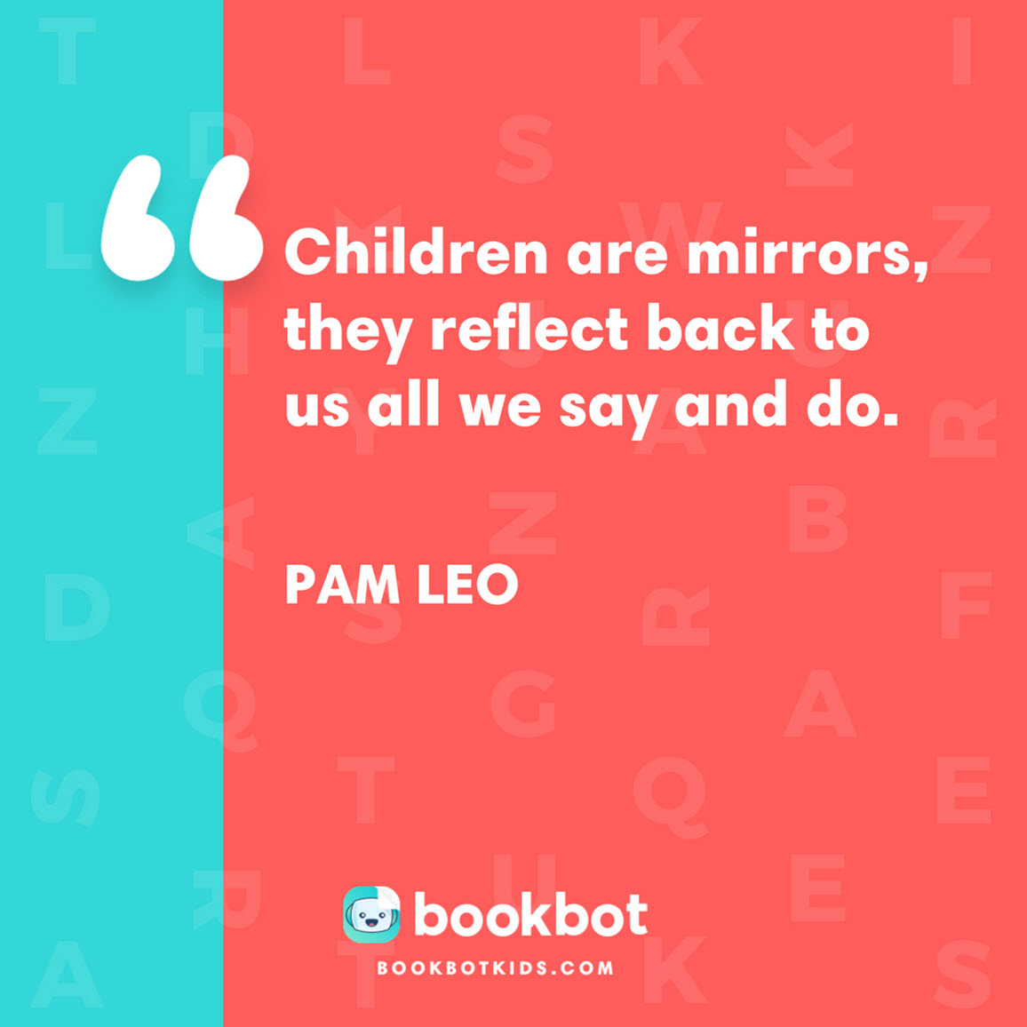 Children are mirrors, they reflect back to us all we say and do. – Pam Leo