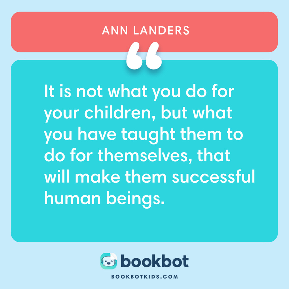 It is not what you do for your children, but what you have taught them to do for themselves, that will make them successful human beings. – Ann Landers 