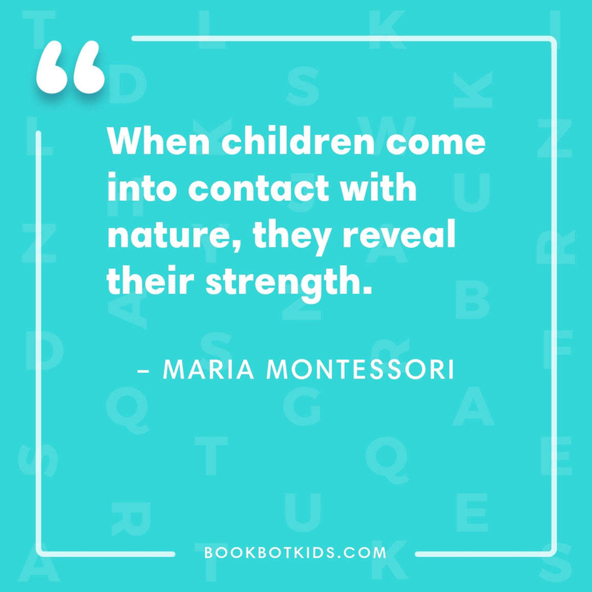 When children come into contact with nature, they reveal their strength. – Maria Montessori