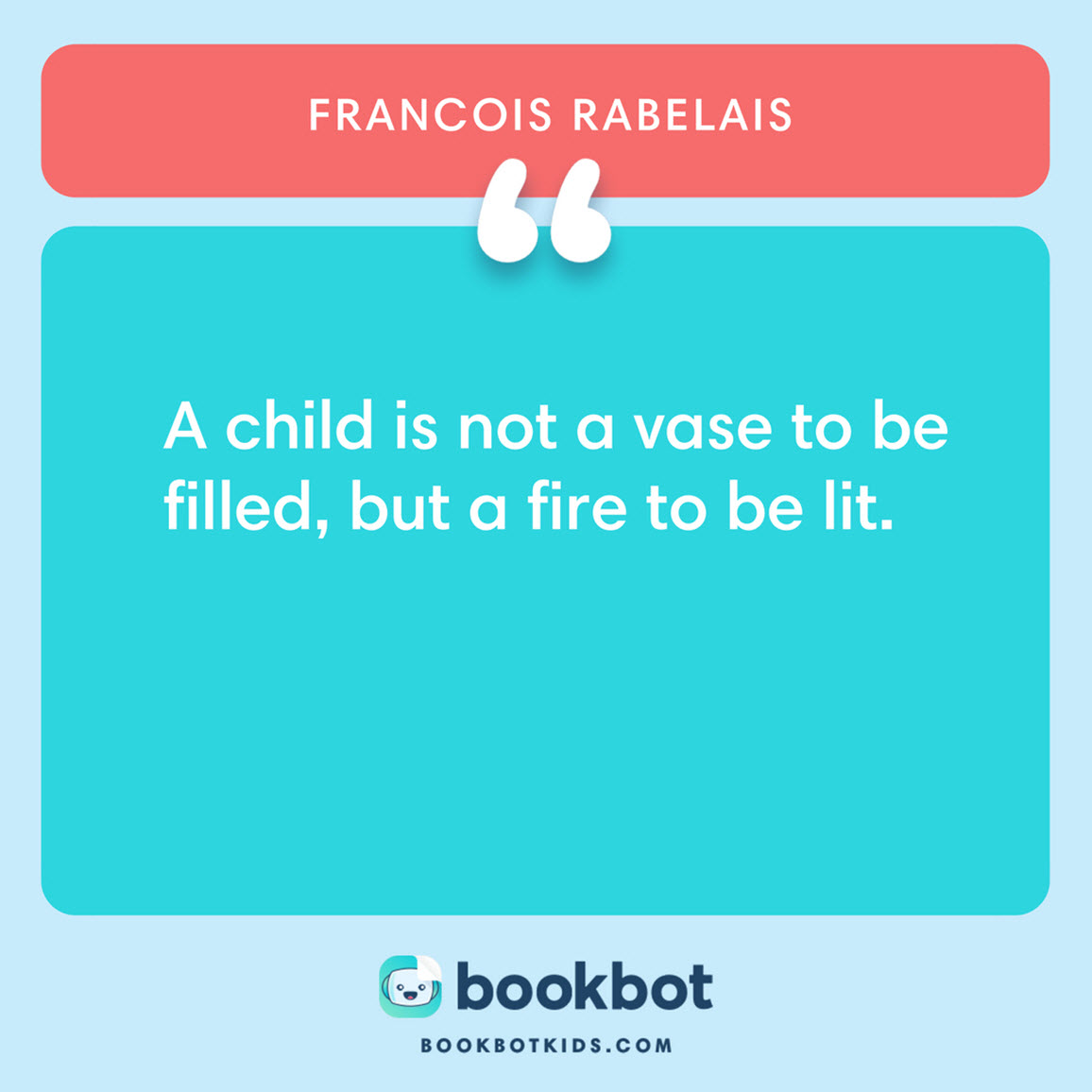 A child is not a vase to be filled, but a fire to be lit. – Francois Rabelais