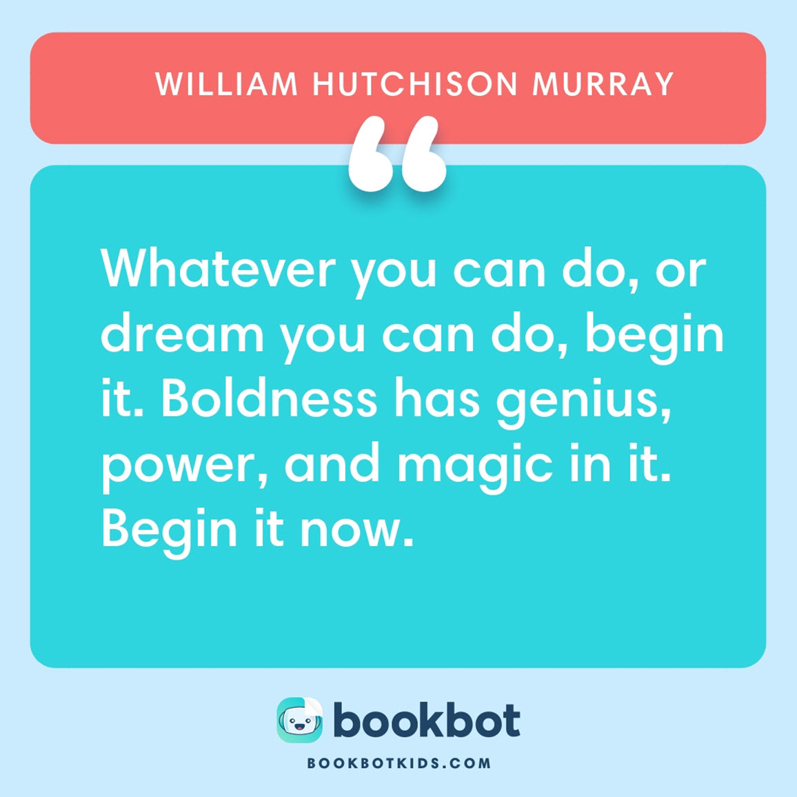 Whatever you can do, or dream you can do, begin it. Boldness has genius, power, and magic in it. Begin it now. – William Hutchison Murray