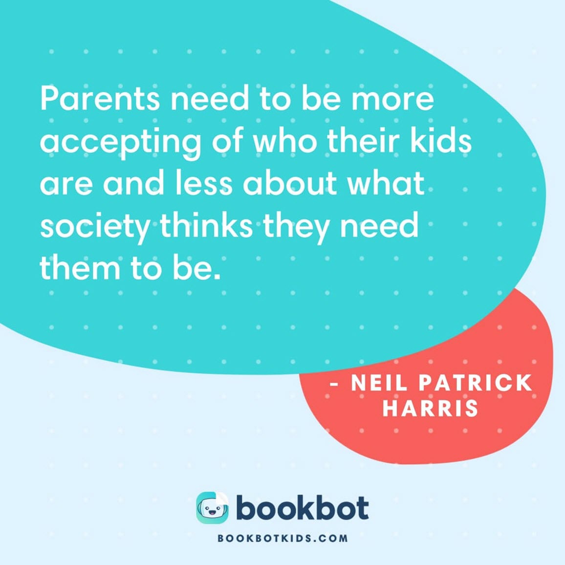 Parents need to be more accepting of who their kids are and less about what society thinks they need them to be. – Neil Patrick Harris