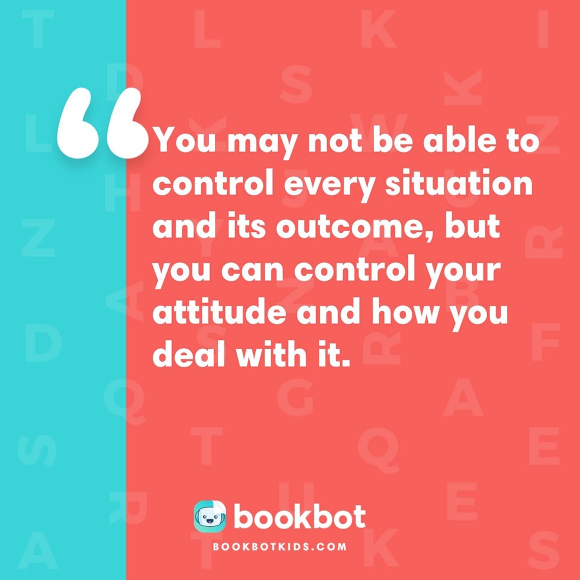 You may not be able to control every situation and its outcome, but you can control your attitude and how you deal with it.